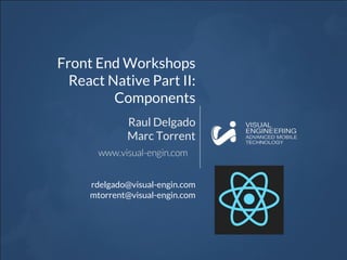 Front End Workshops
React Native Part II:
Components
Raul Delgado
Marc Torrent
rdelgado@visual-engin.com
mtorrent@visual-engin.com
 