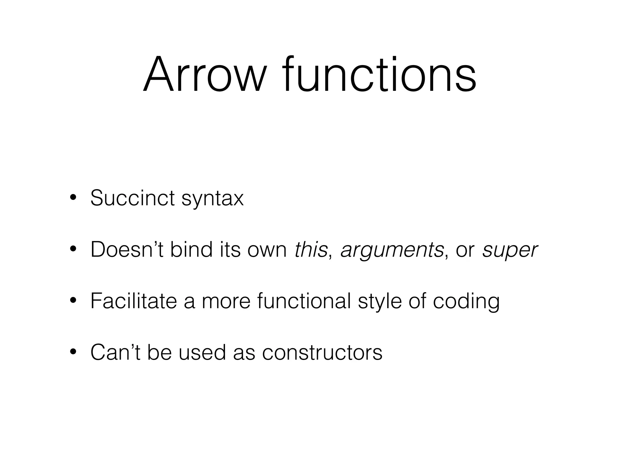 Arrow functions
• Succinct syntax
• Doesn’t bind its own this, arguments, or super
• Facilitate a more functional style of coding
• Can’t be used as constructors
 
