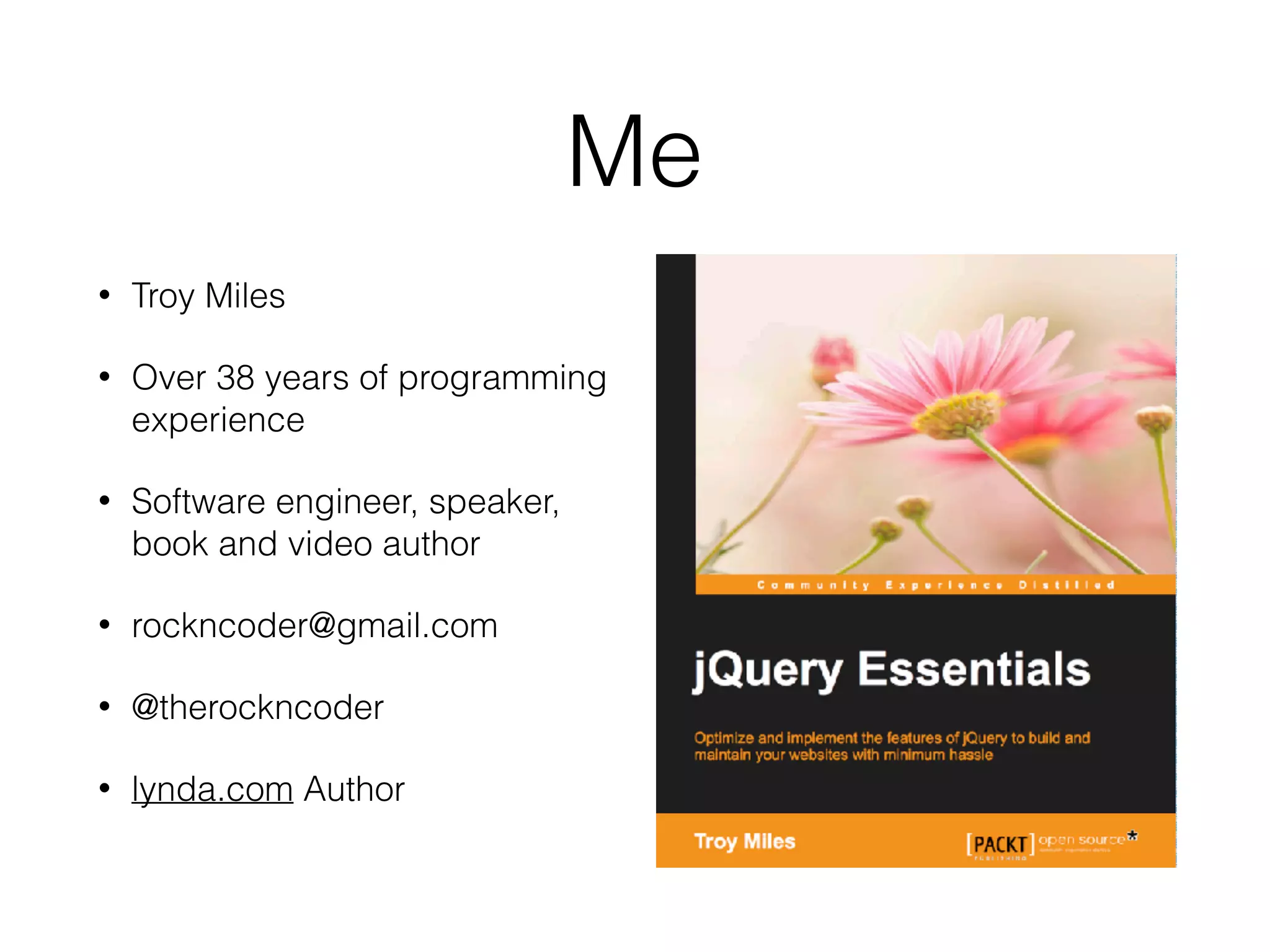 Me
• Troy Miles
• Over 38 years of programming
experience
• Software engineer, speaker,
book and video author
• rockncoder@gmail.com
• @therockncoder
• lynda.com Author 
 