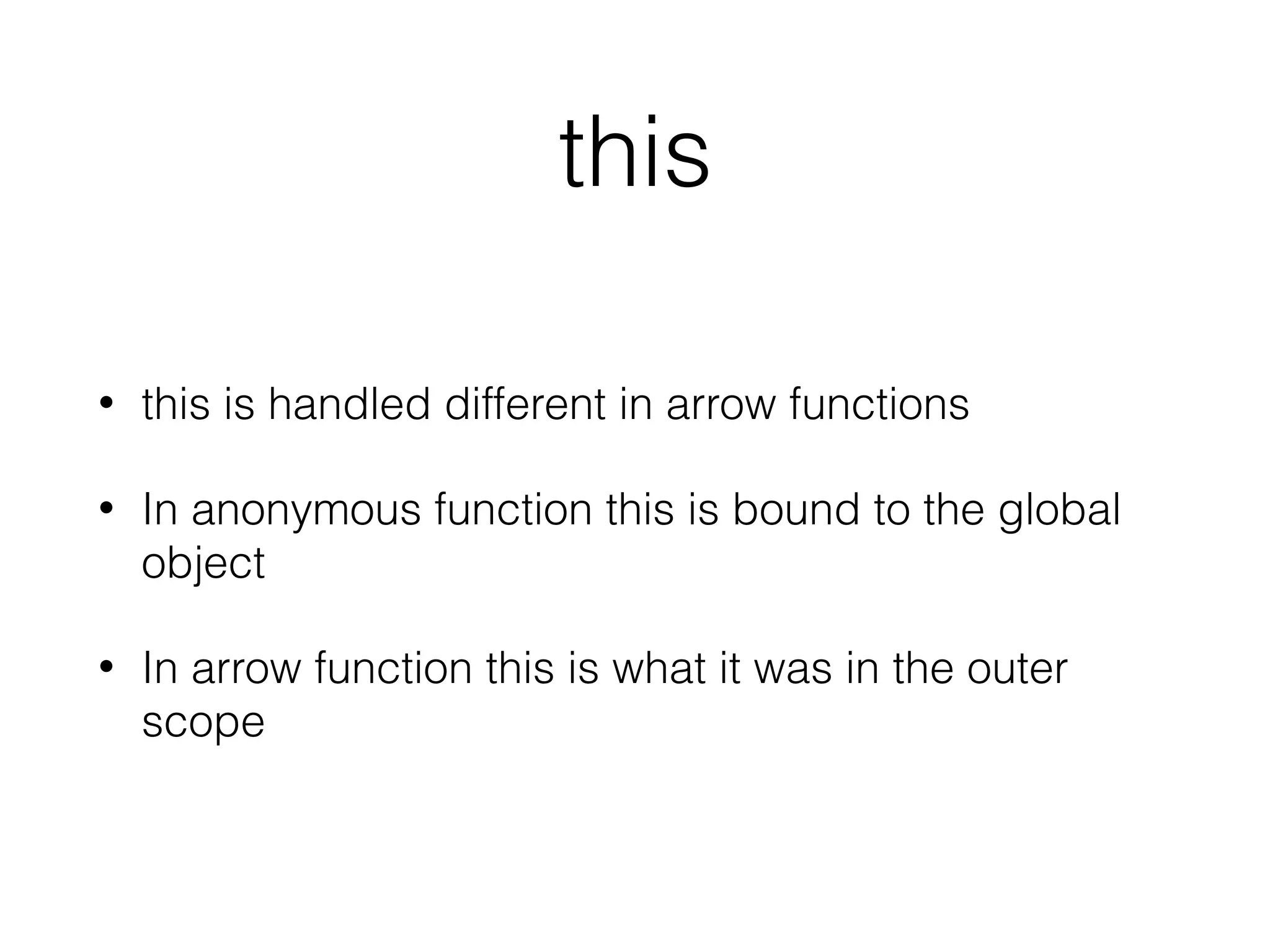 this
• this is handled different in arrow functions
• In anonymous function this is bound to the global
object
• In arrow function this is what it was in the outer
scope
 