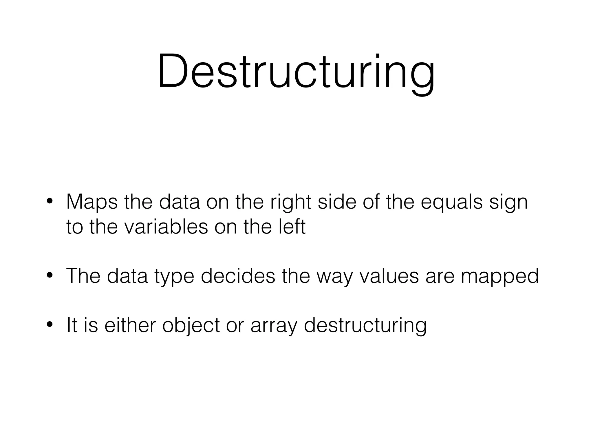 Destructuring
• Maps the data on the right side of the equals sign
to the variables on the left
• The data type decides the way values are mapped
• It is either object or array destructuring
 