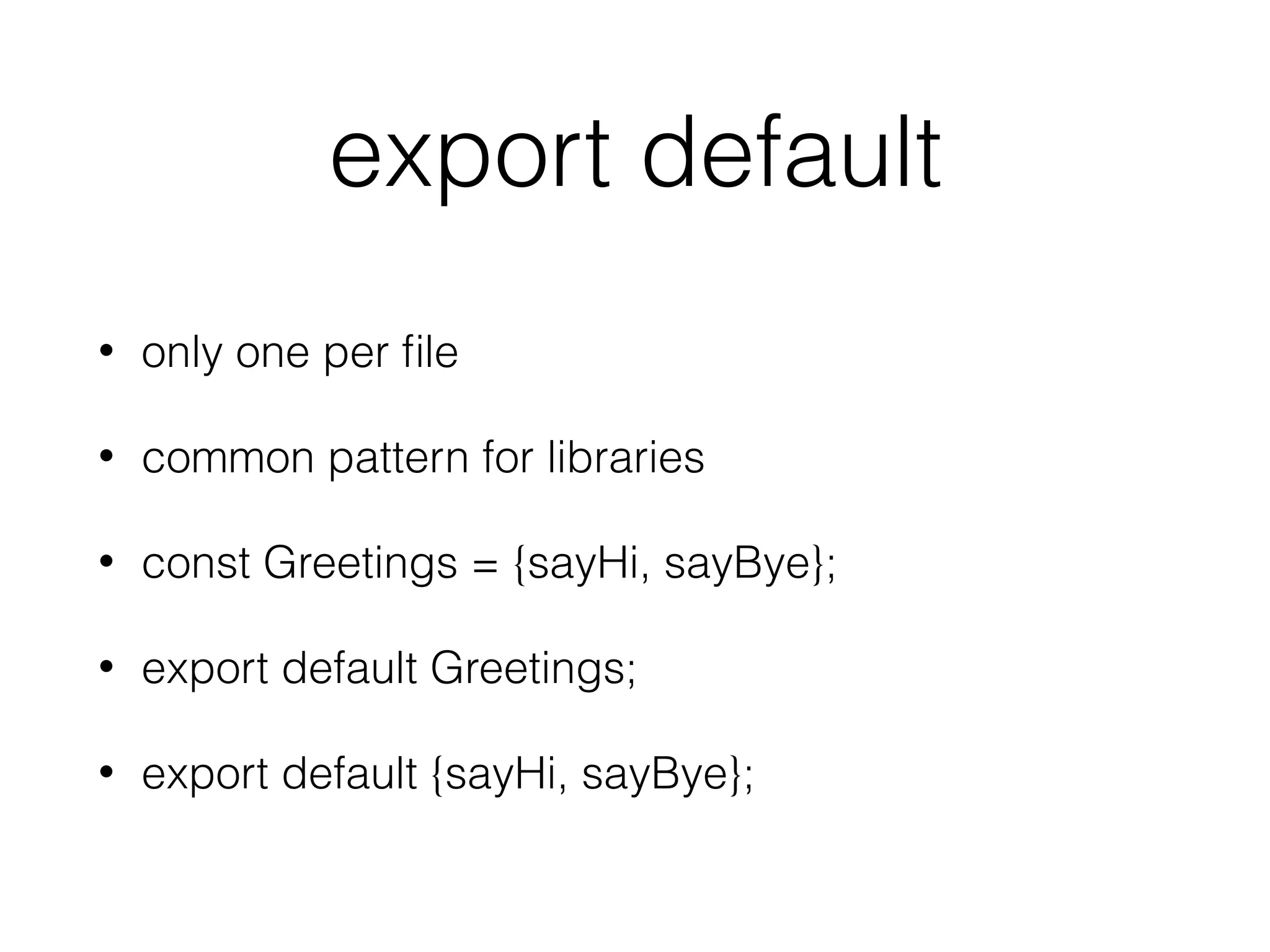 export default
• only one per ﬁle
• common pattern for libraries
• const Greetings = {sayHi, sayBye};
• export default Greetings;
• export default {sayHi, sayBye};
 
