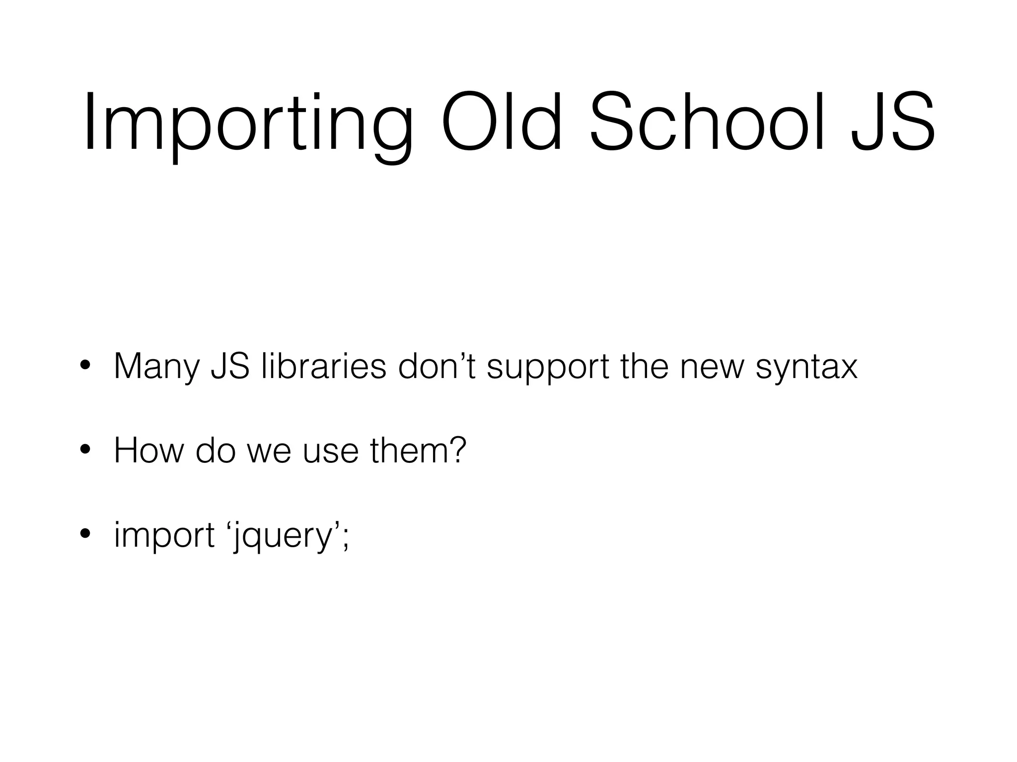 Importing Old School JS
• Many JS libraries don’t support the new syntax
• How do we use them?
• import ‘jquery’;
 
