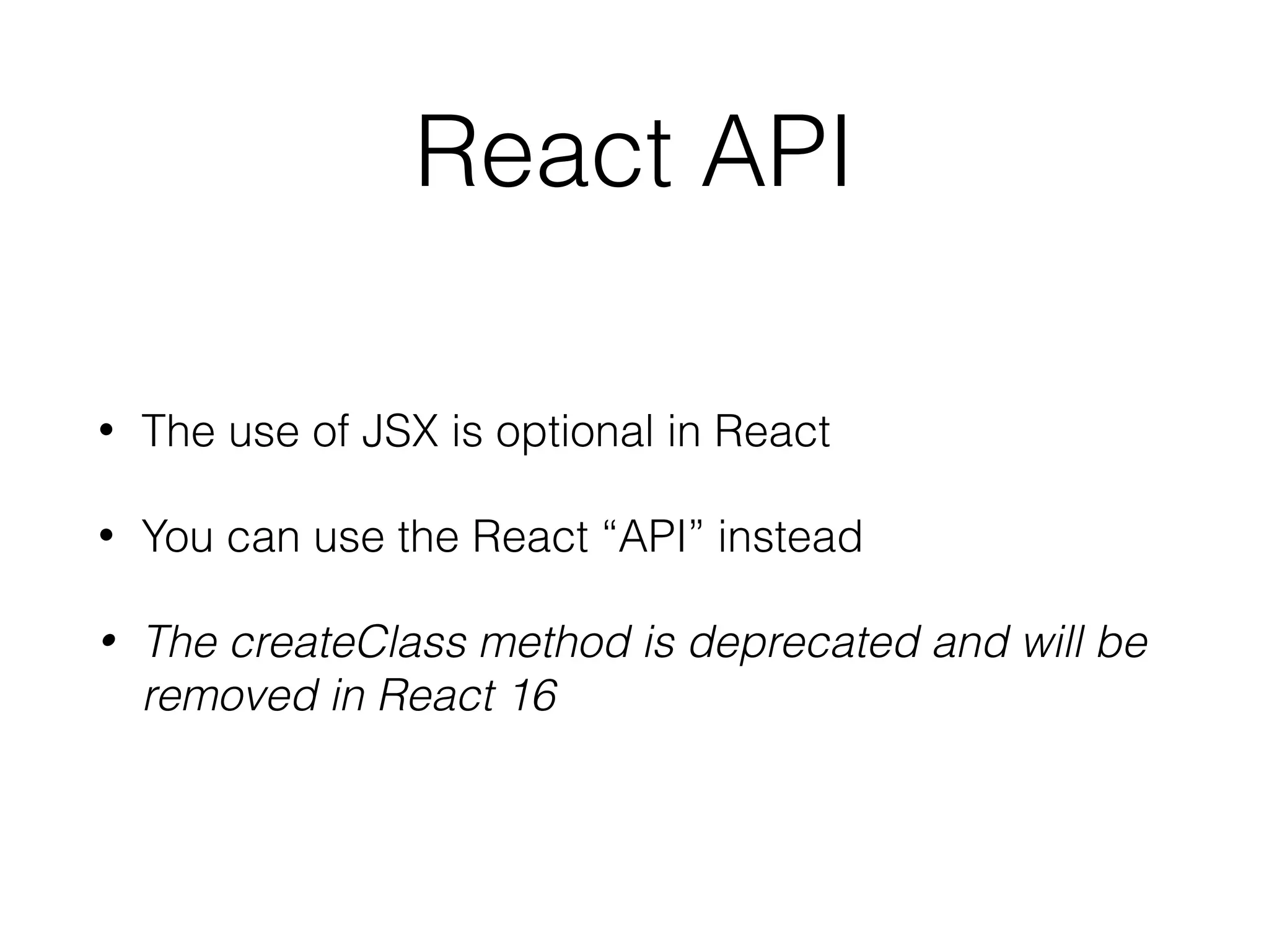 React API
• The use of JSX is optional in React
• You can use the React “API” instead
• The createClass method is deprecated and will be
removed in React 16
 
