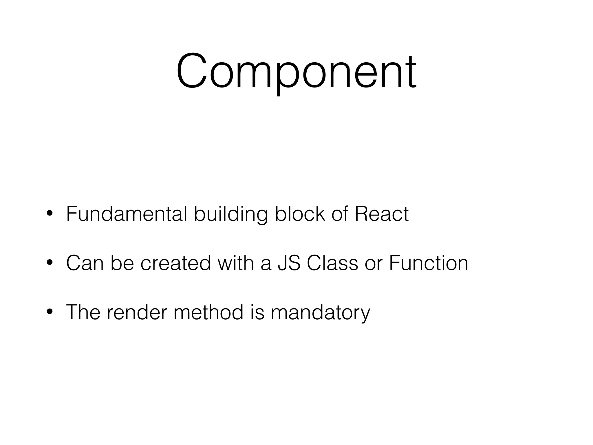 Component
• Fundamental building block of React
• Can be created with a JS Class or Function
• The render method is mandatory
 