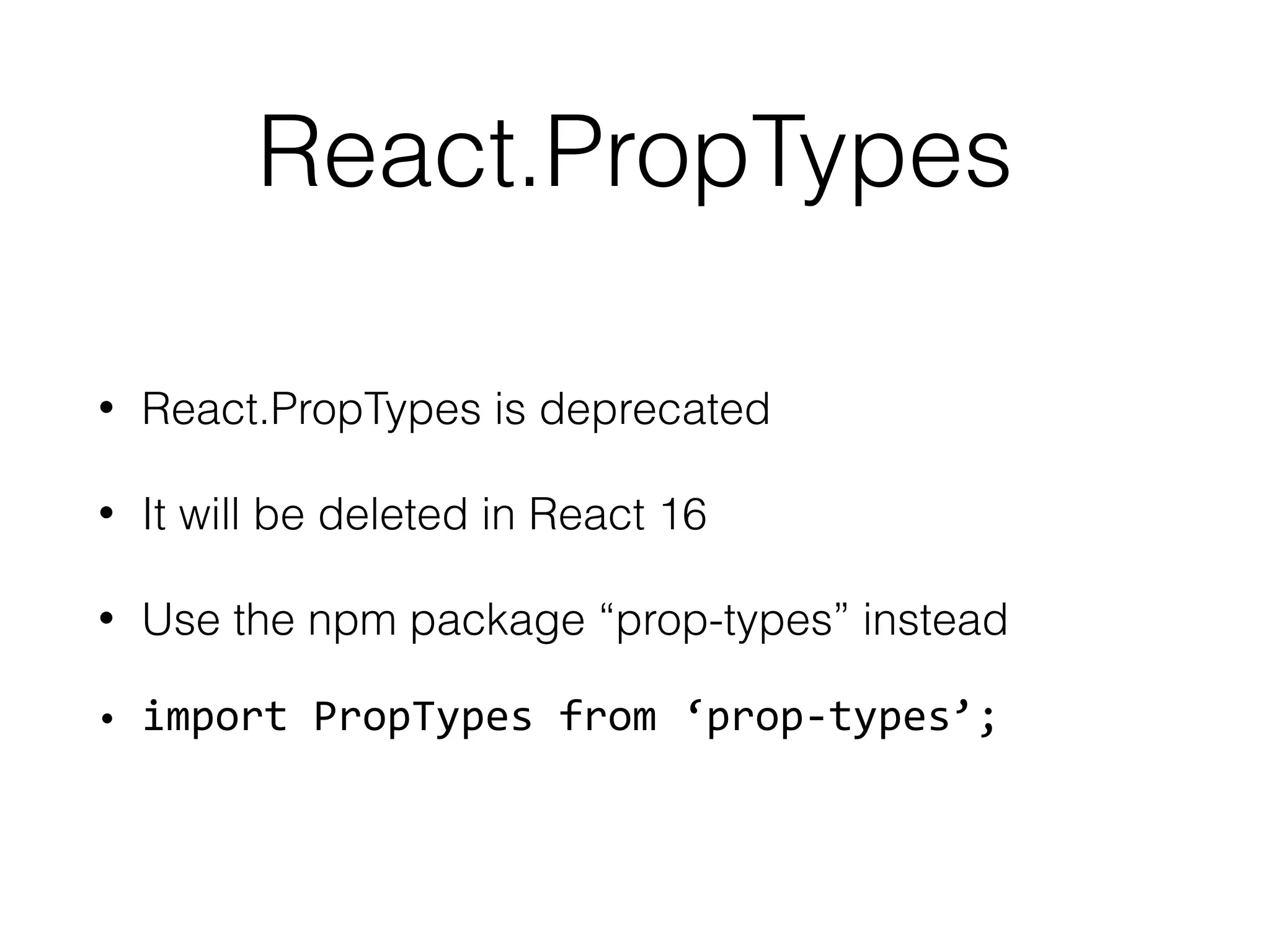 React.PropTypes
• React.PropTypes is deprecated
• It will be deleted in React 16
• Use the npm package “prop-types” instead
• import	PropTypes	from	‘prop-types’;
 