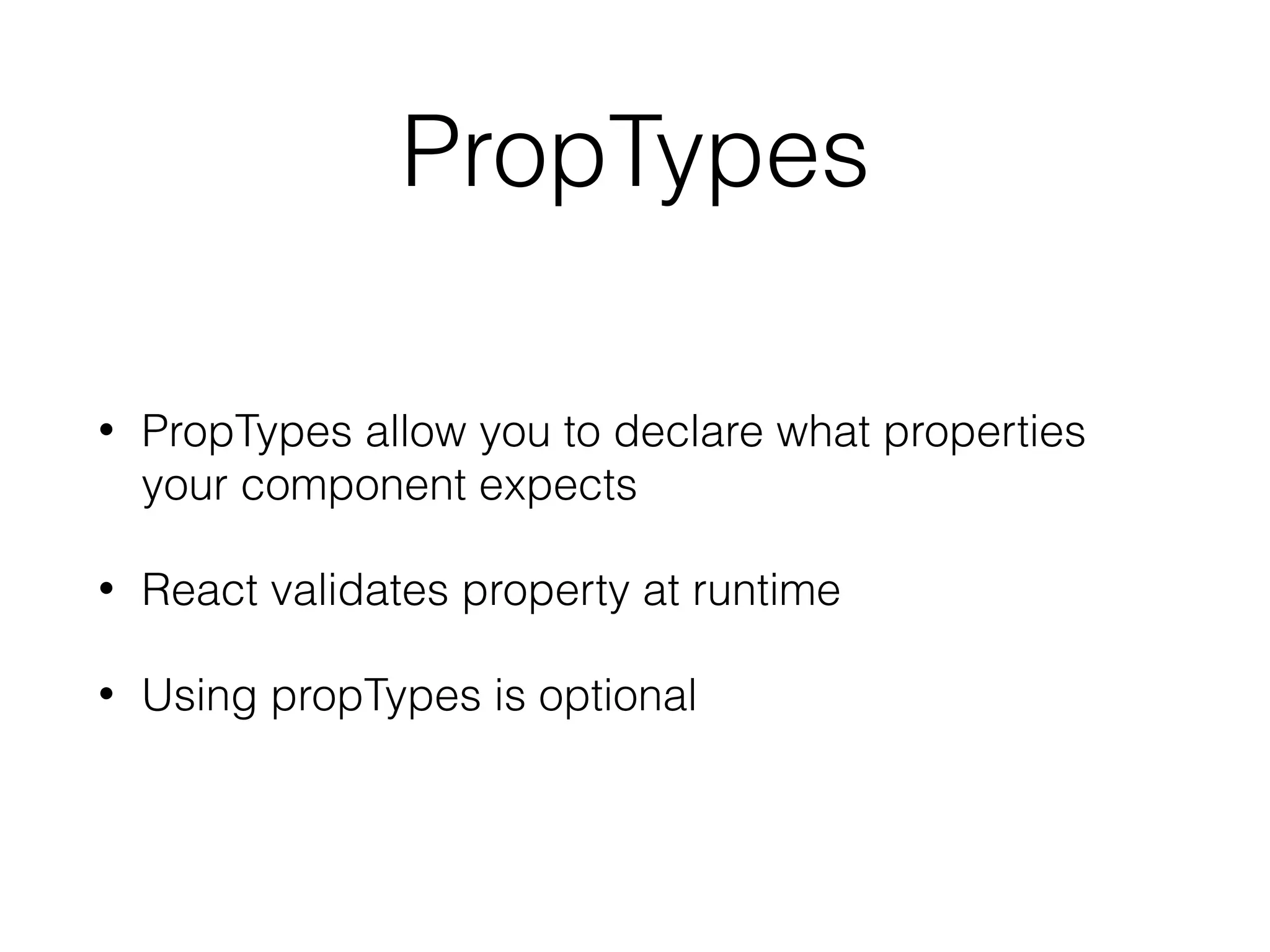 PropTypes
• PropTypes allow you to declare what properties
your component expects
• React validates property at runtime
• Using propTypes is optional
 