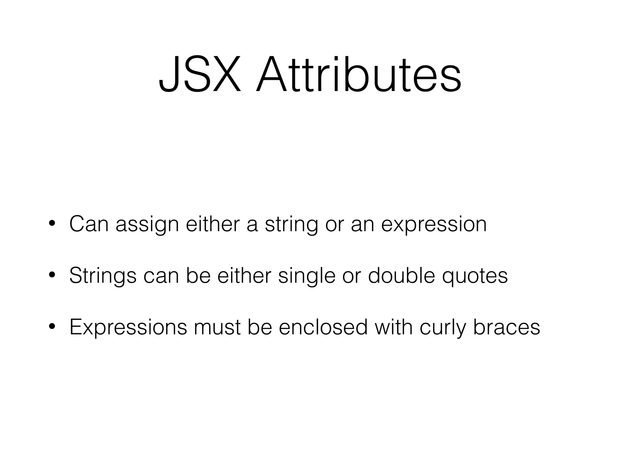 JSX Attributes
• Can assign either a string or an expression
• Strings can be either single or double quotes
• Expressions must be enclosed with curly braces
 