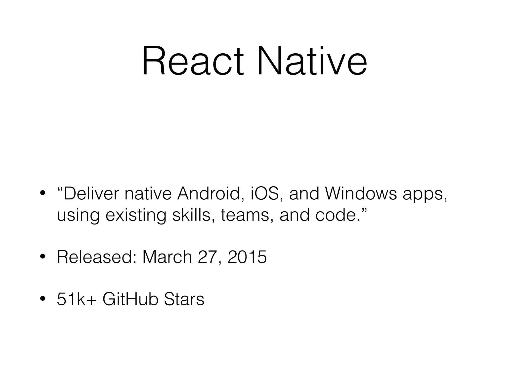 React Native
• “Deliver native Android, iOS, and Windows apps,
using existing skills, teams, and code.”
• Released: March 27, 2015
• 51k+ GitHub Stars
 