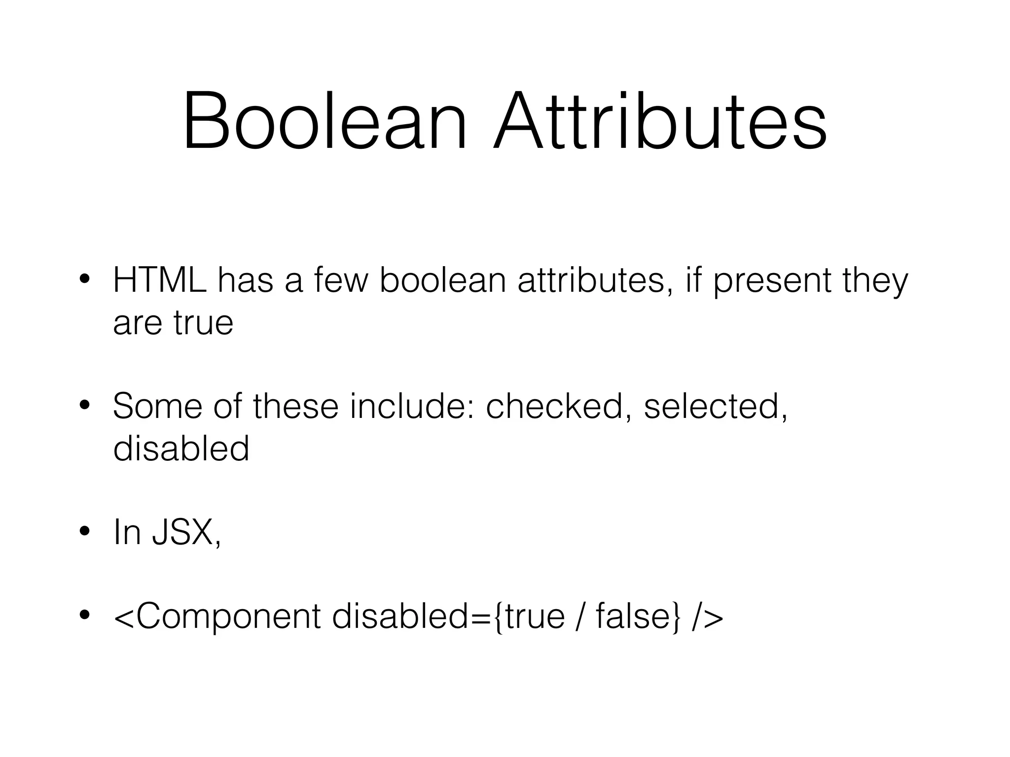Boolean Attributes
• HTML has a few boolean attributes, if present they
are true
• Some of these include: checked, selected,
disabled
• In JSX,
• <Component disabled={true / false} />
 