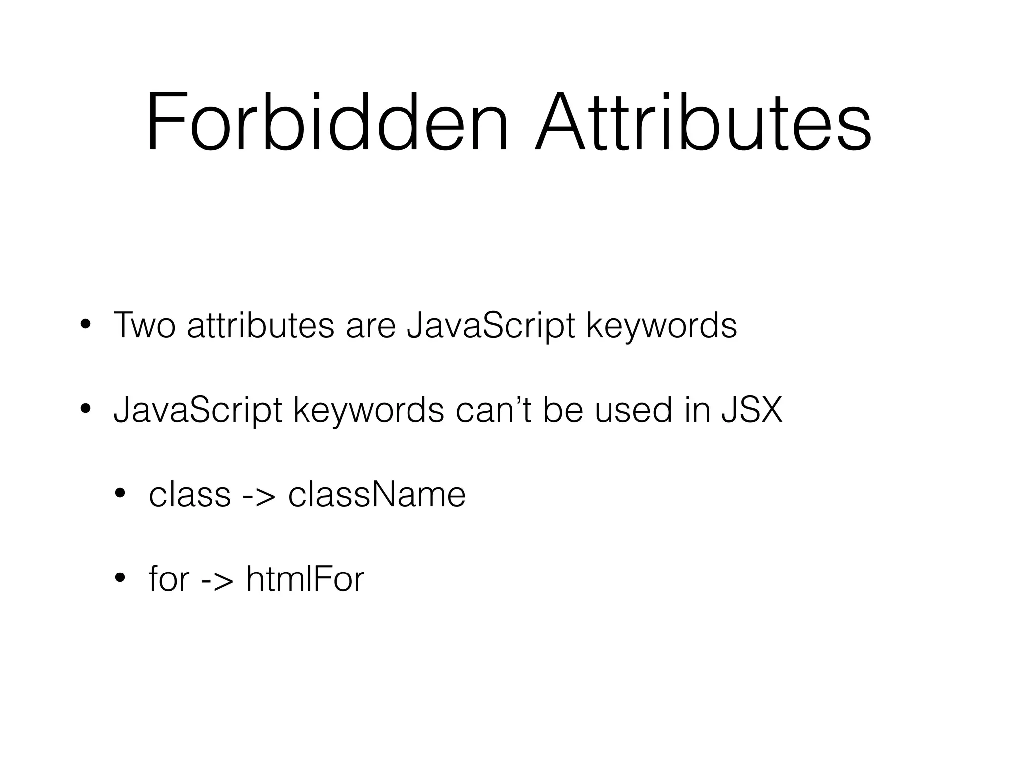 Forbidden Attributes
• Two attributes are JavaScript keywords
• JavaScript keywords can’t be used in JSX
• class -> className
• for -> htmlFor
 