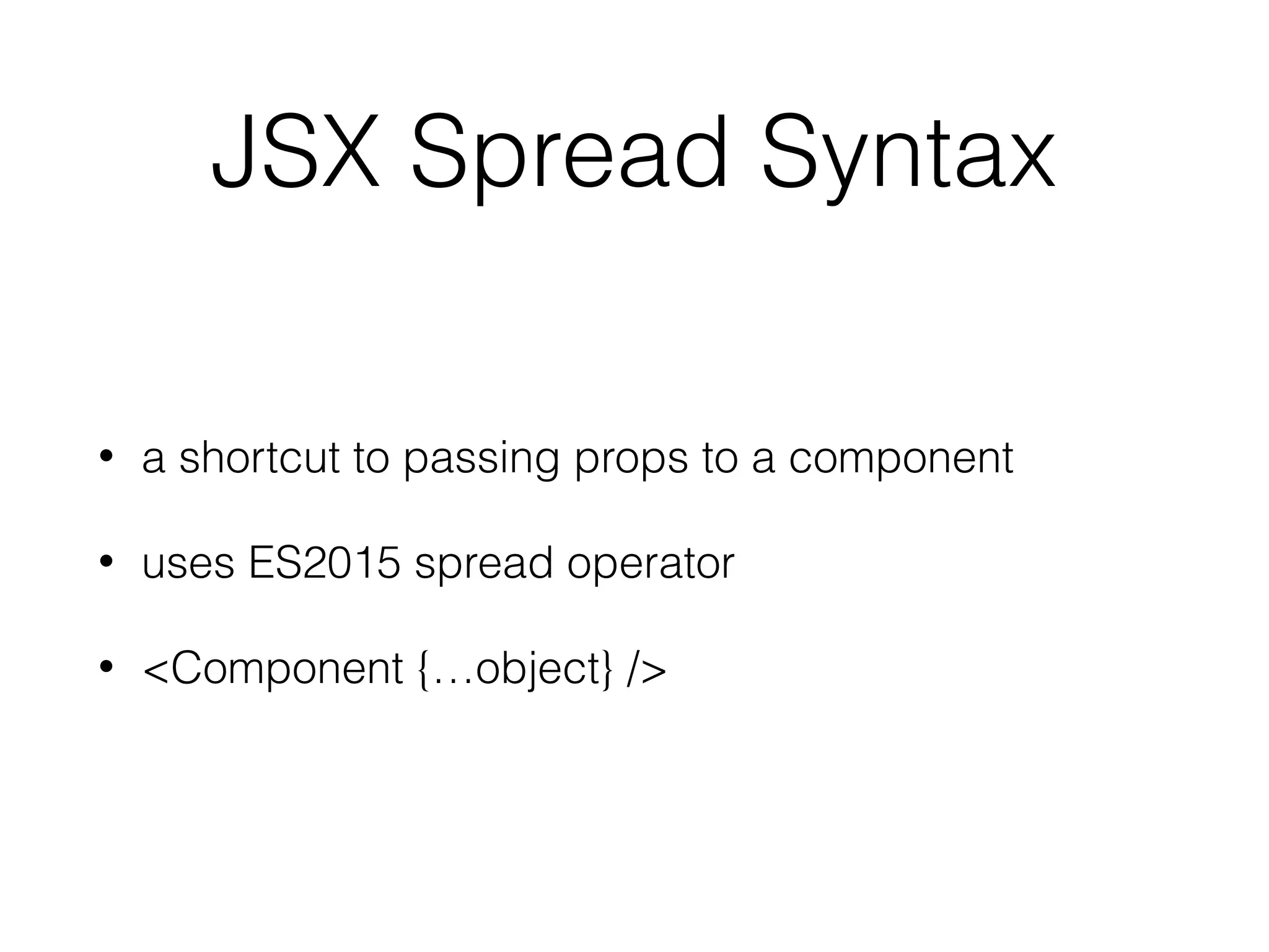 JSX Spread Syntax
• a shortcut to passing props to a component
• uses ES2015 spread operator
• <Component {…object} />
 