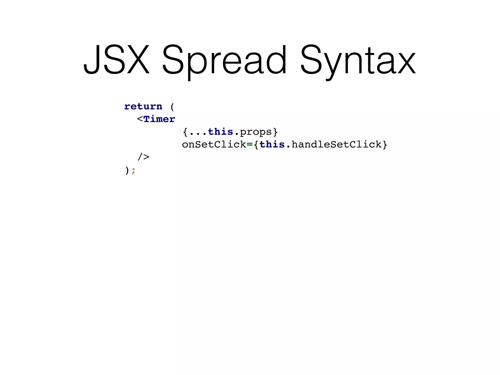 JSX Spread Syntax
return (
<Timer
{...this.props}
onSetClick={this.handleSetClick}
/>
);
 
