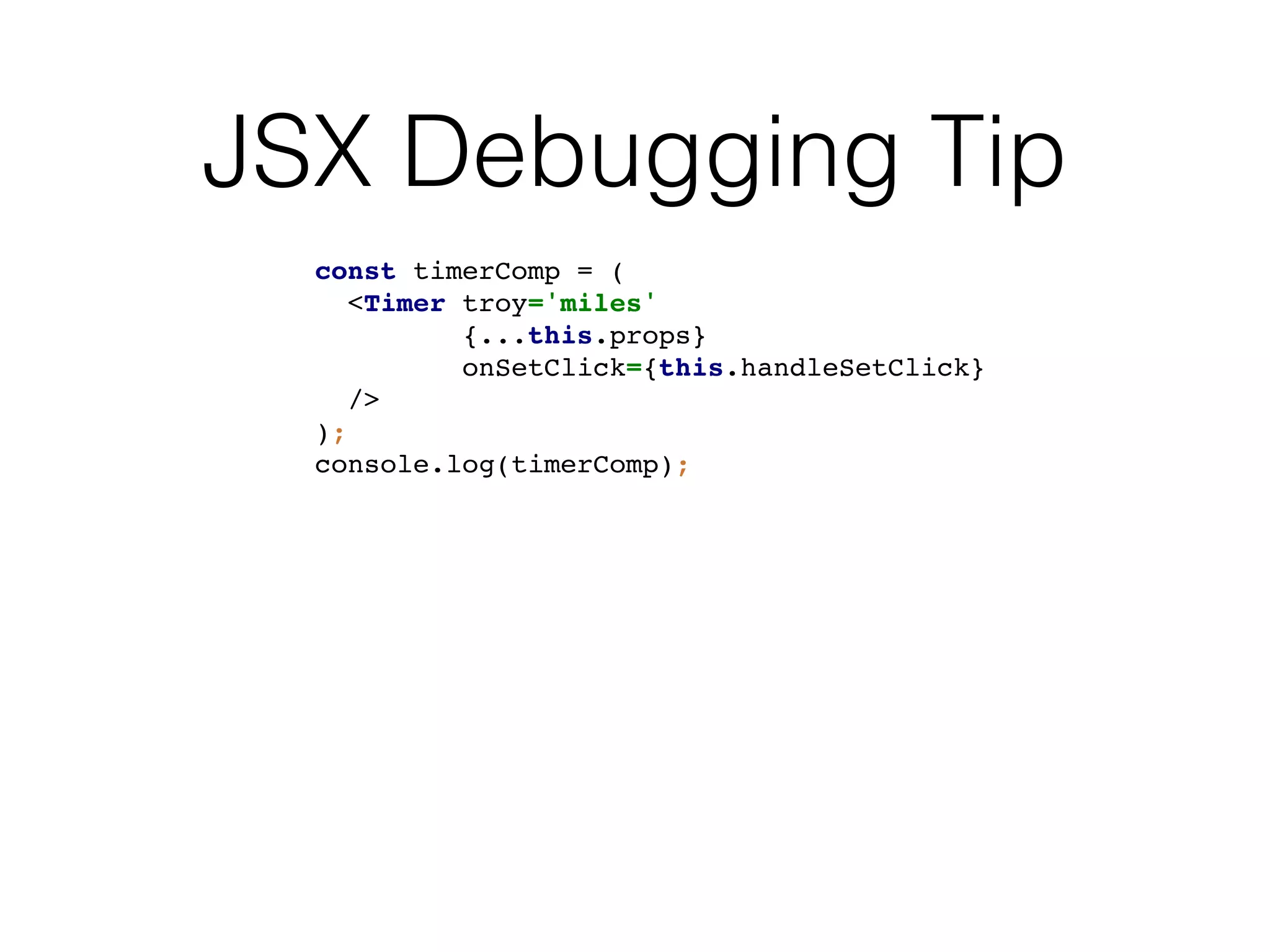 JSX Debugging Tip
const timerComp = (
<Timer troy='miles'
{...this.props}
onSetClick={this.handleSetClick}
/>
);
console.log(timerComp);
 