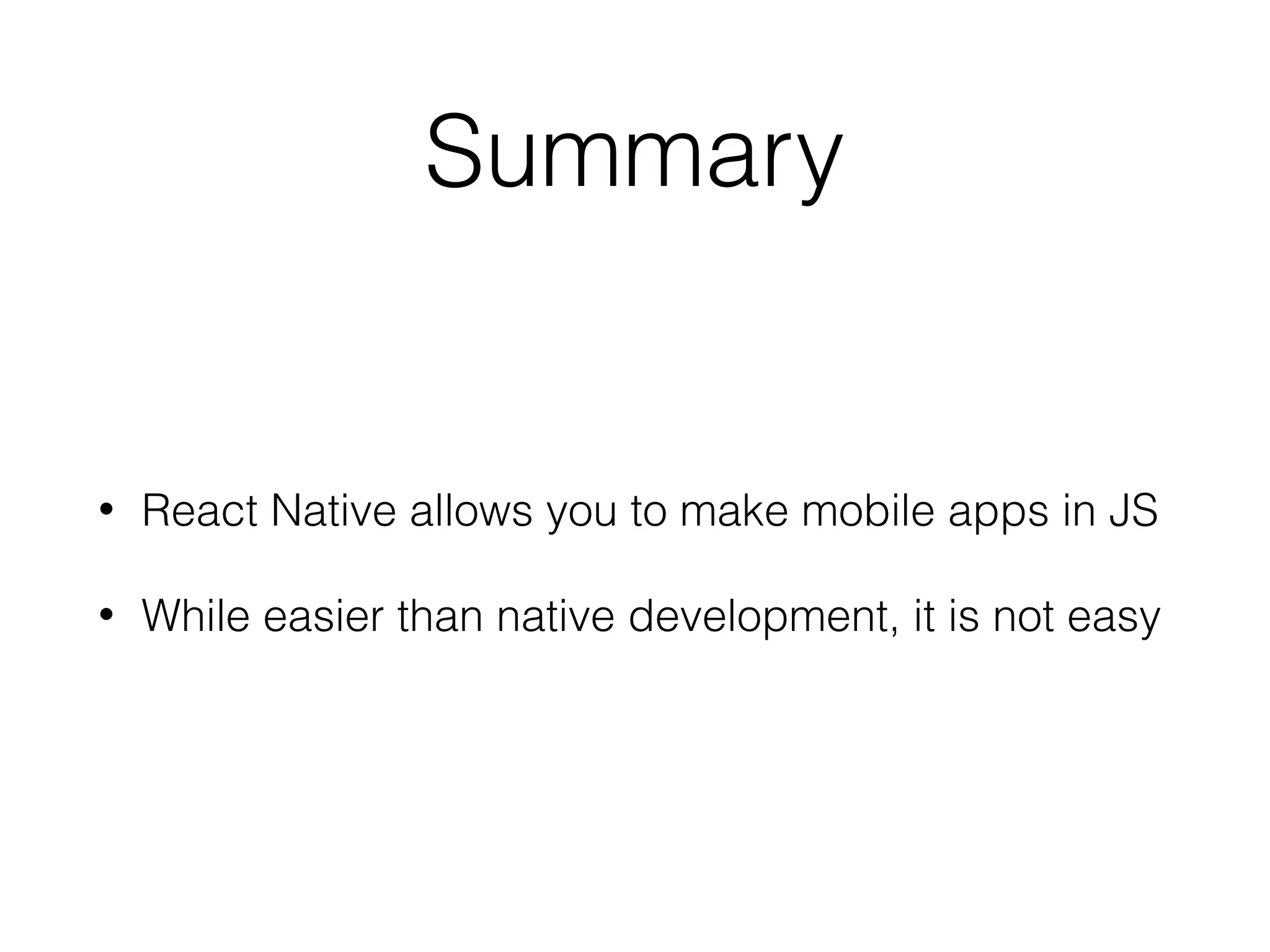 Summary
• React Native allows you to make mobile apps in JS
• While easier than native development, it is not easy
 