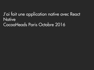 J’ai fait une application native avec React
Native
CocoaHeads Paris Octobre 2016
 