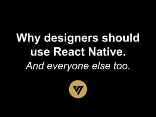 Why designers should
use React Native.
And everyone else too.
 