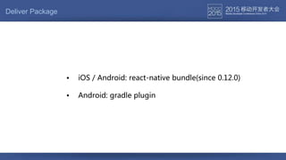 Deliver Package
• Android: gradle plugin
• iOS / Android: react-native bundle(since 0.12.0)
 