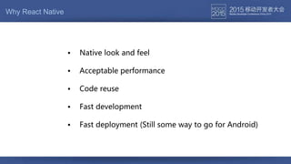 Why React Native
• Acceptable performance
• Native look and feel
• Code reuse
• Fast development
• Fast deployment (Still some way to go for Android)
 