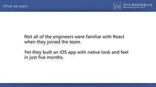 Not all of the engineers were familiar with React
when they joined the team.
Yet they built an iOS app with native look and feel
in just five months.
What we learn
 