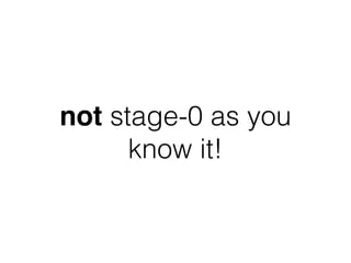 not stage-0 as you
know it!
 