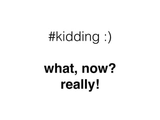 #kidding :)
what, now?
really!
 