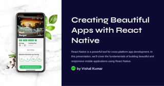 Creating Beautiful
Apps with React
Native
React Native is a powerful tool for cross-platform app development. In
this presentation, we'll cover the fundamentals of building beautiful and
responsive mobile applications using React Native.
by Vishal Kumar
VK
 