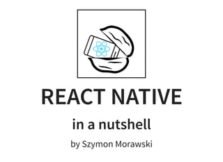 REACT NATIVE
in a nutshell
by Szymon Morawski
 