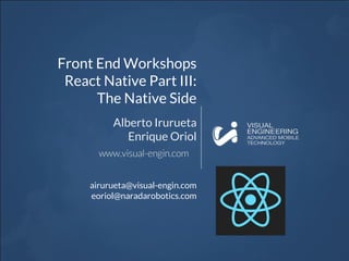 Front End Workshops
React Native Part III:
The Native Side
Alberto Irurueta
Enrique Oriol
airurueta@visual-engin.com
eoriol@naradarobotics.com
 