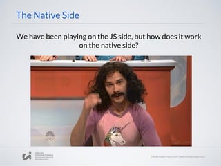 The Native Side
We have been playing on the JS side, but how does it work
on the native side?
 