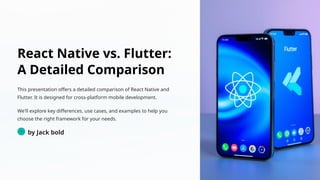 React Native vs. Flutter:
A Detailed Comparison
This presentation offers a detailed comparison of React Native and
Flutter. It is designed for cross-platform mobile development.
We'll explore key differences, use cases, and examples to help you
choose the right framework for your needs.
Jb
by Jack bold
 