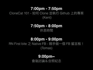 7:00pm - 7:50pm
CloneCat 101 - Clone Github
(Kent)
7:50pm - 8:00pm
8:00pm - 9:00pm
RN First bite Native FB - FB
(Tomas)
9:00pm~
 