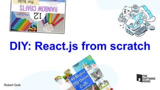 DIY: React.js from scratch
Robert Goik
 