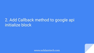 2. Add Callback method to google api
initialize block
www.sufalamtech.com
 