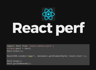    
React perf
import Perf from 'react-addons-perf';
window.perf = Perf;
Perf.start();
ReactDOM.render(<app/>, document.getElementById('react-root'));
Perf.stop();
Perf.printWasted();
 
