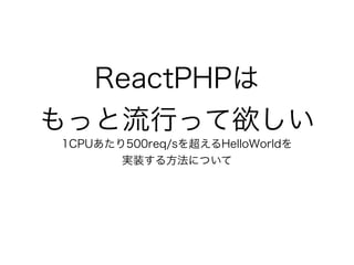 ReactPHPは
もっと流行って欲しい
1CPUあたり500req/sを超えるHelloWorldを
実装する方法について
 