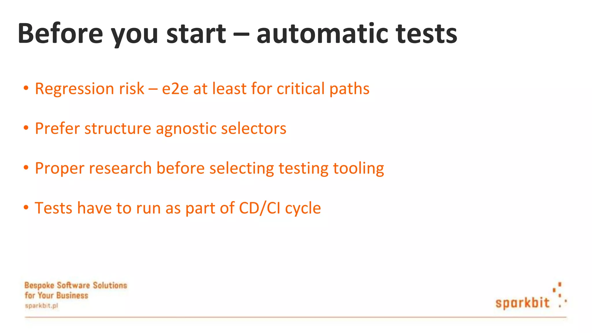 Before you start – automatic tests • Regression risk – e2e at least for critical paths • Prefer structure agnostic selectors • Proper research before selecting testing tooling • Tests have to run as part of CD/CI cycle 