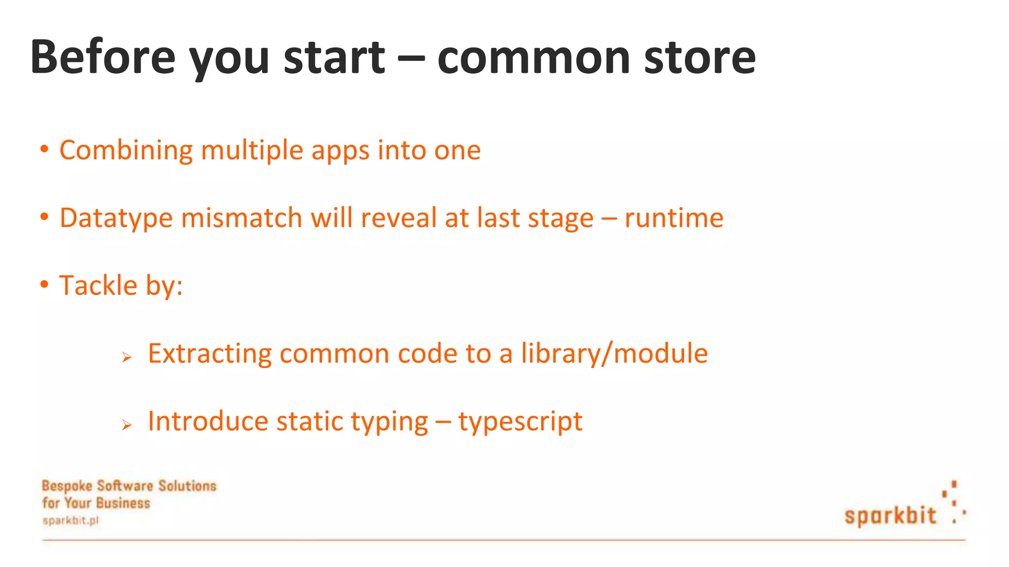 Before you start – common store • Combining multiple apps into one • Datatype mismatch will reveal at last stage – runtime • Tackle by:  Extracting common code to a library/module  Introduce static typing – typescript 