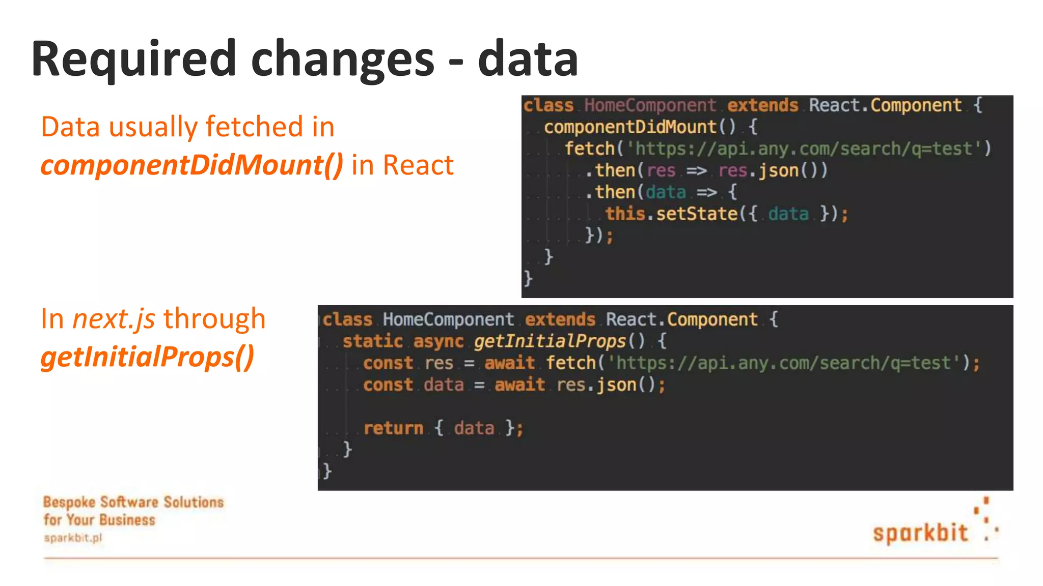 Required changes - data Data usually fetched in componentDidMount() in React In next.js through getInitialProps() 