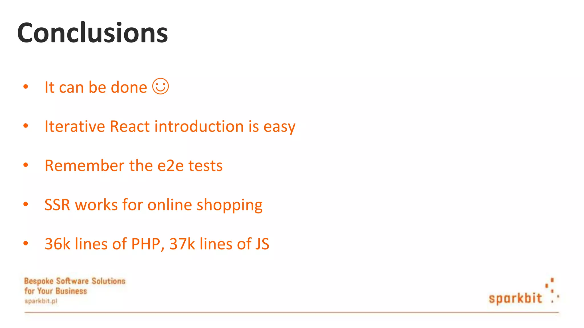 Conclusions • It can be done ☺ • Iterative React introduction is easy • Remember the e2e tests • SSR works for online shopping • 36k lines of PHP, 37k lines of JS 