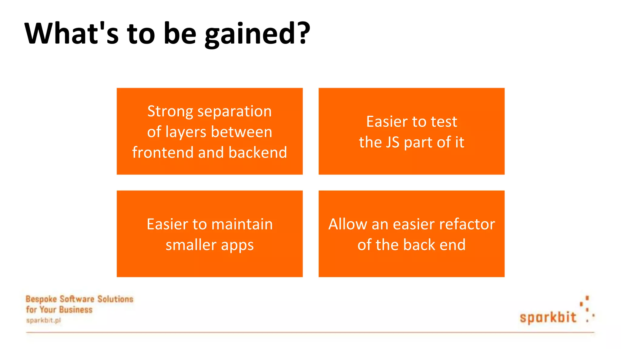 Strong separation of layers between frontend and backend Easier to test the JS part of it Easier to maintain smaller apps Allow an easier refactor of the back end What's to be gained? 