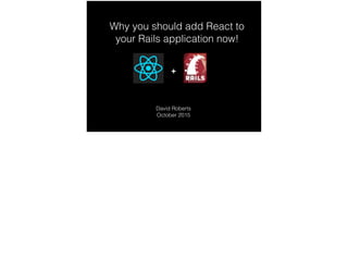 Why you should add React to
your Rails application now!
David Roberts
October 2015
+
 