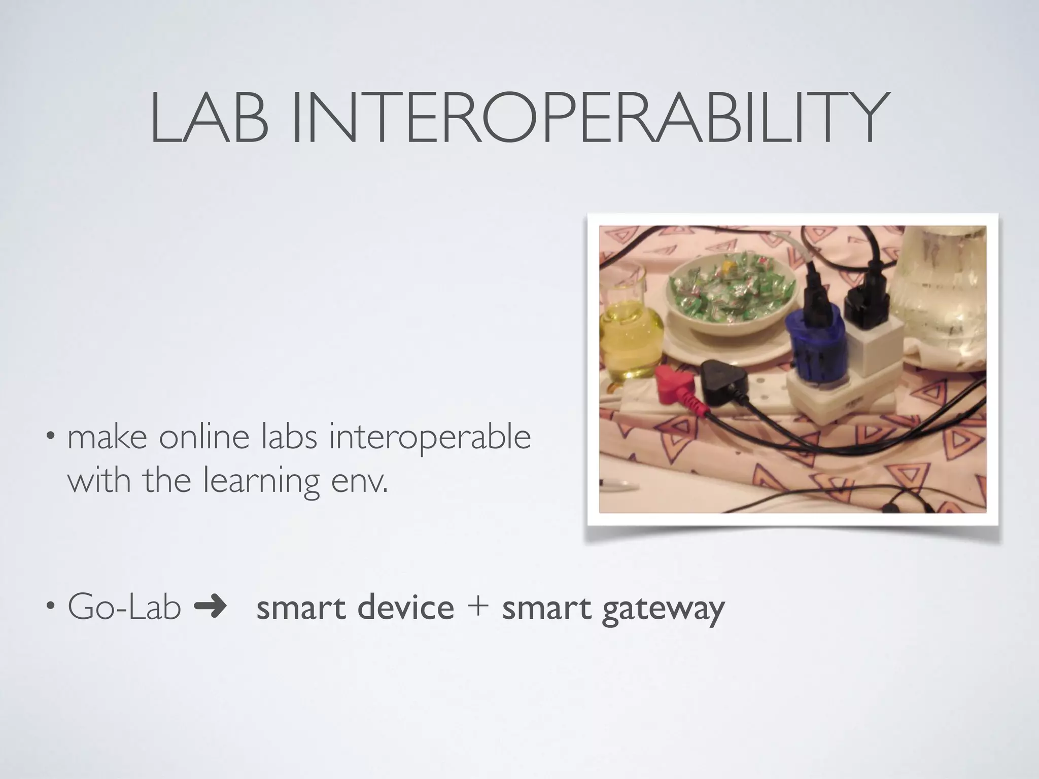 LAB INTEROPERABILITY 
• make online labs interoperable 
with the learning env. 
• Go-Lab ➜ smart device + smart gateway 
 