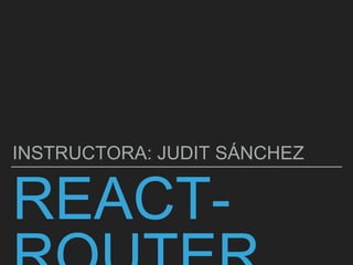REACT-
INSTRUCTORA: JUDIT SÁNCHEZ
 