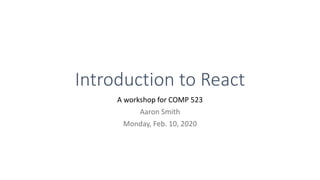Introduction to React
A workshop for COMP 523
Aaron Smith
Monday, Feb. 10, 2020
 