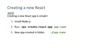 Creating a new React
app
Creating a new React app is simple!
1. Install Node.js
2. Run: npx create-react-app app-name
3. New app created in folder: ./app-name
 