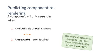 Predicting component re-
rendering
A component will only re-render
when…
1. A value inside props changes
– or –
2. A useState setter is called
 