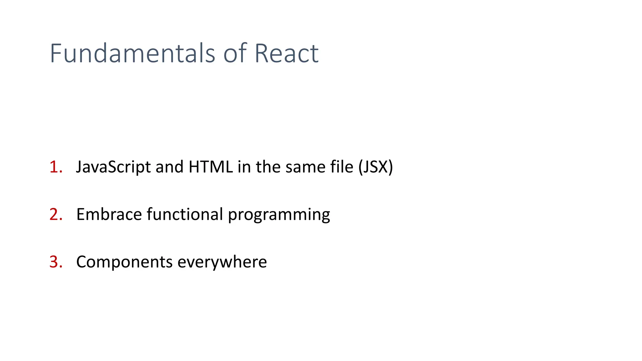 Fundamentals of React
1. JavaScript and HTML in the same file (JSX)
2. Embrace functional programming
3. Components everywhere
 