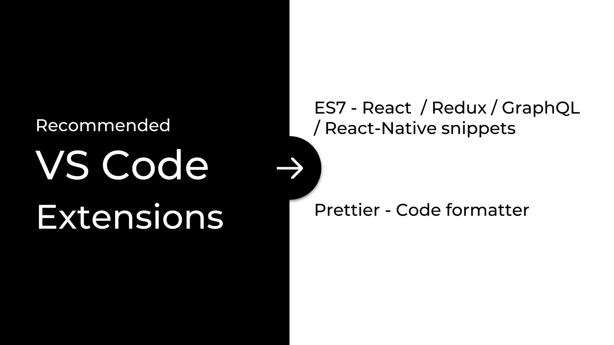 Recommended
VS Code
Extensions
ES7 - React / Redux / GraphQL
/ React-Native snippets
Prettier - Code formatter
 