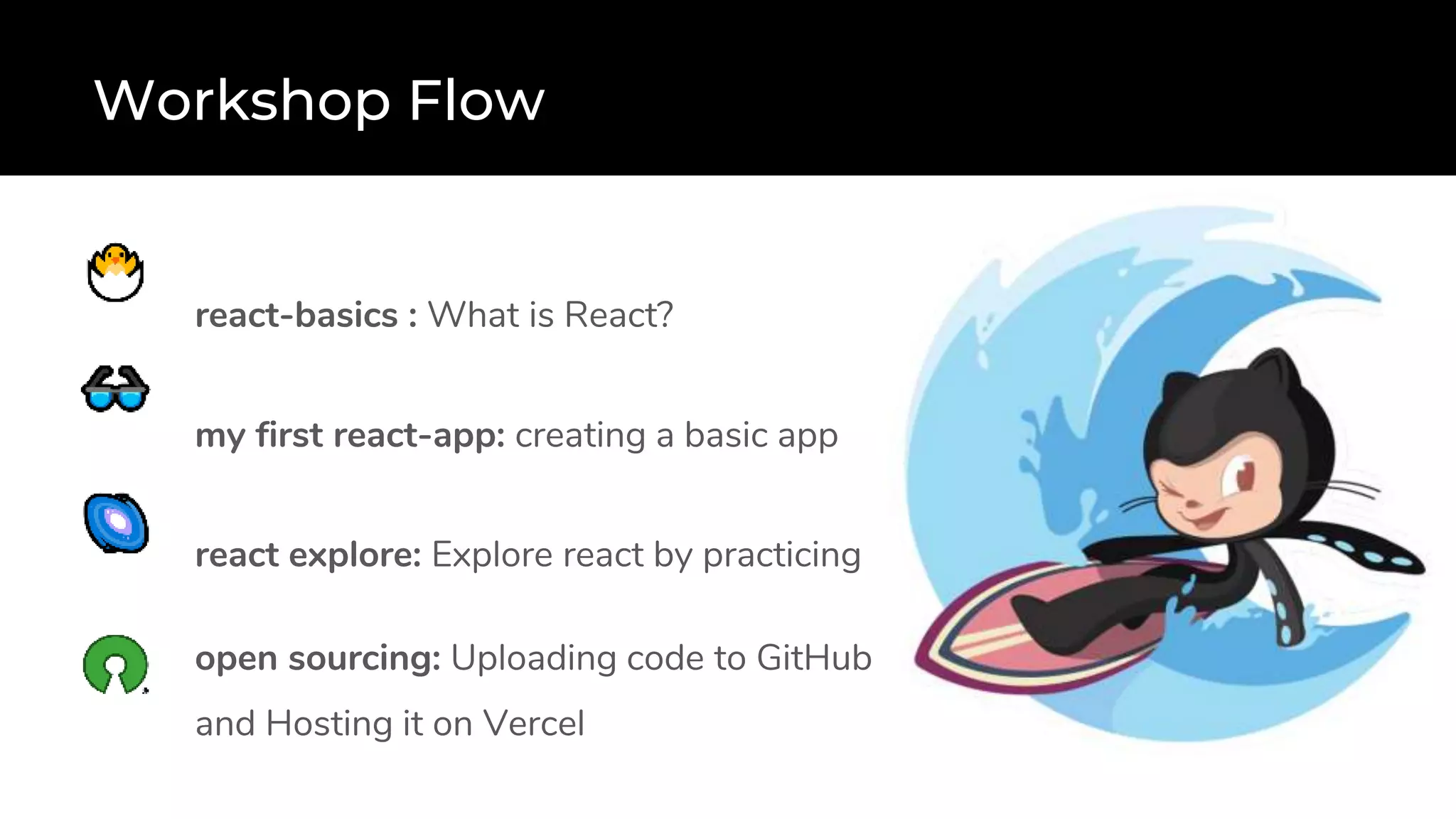 Workshop Flow
react-basics : What is React?
my first react-app: creating a basic app
react explore: Explore react by practicing
open sourcing: Uploading code to GitHub
and Hosting it on Vercel
 